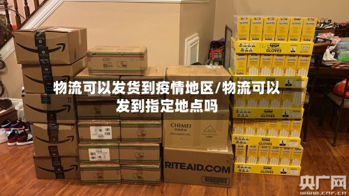 物流可以发货到疫情地区/物流可以发到指定地点吗