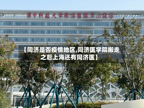 【同济是否疫情地区,同济医学院搬走之后上海还有同济医】
