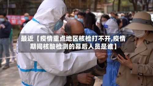 最近【疫情重点地区核检打不开,疫情期间核酸检测的幕后人员是谁】-第2张图片