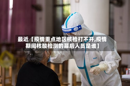 最近【疫情重点地区核检打不开,疫情期间核酸检测的幕后人员是谁】