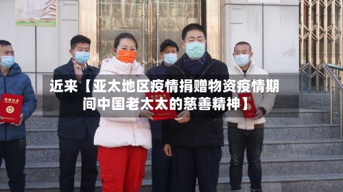 近来【亚太地区疫情捐赠物资疫情期间中国老太太的慈善精神】-第2张图片