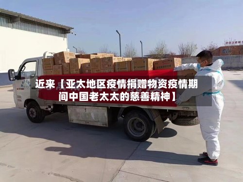 近来【亚太地区疫情捐赠物资疫情期间中国老太太的慈善精神】-第3张图片