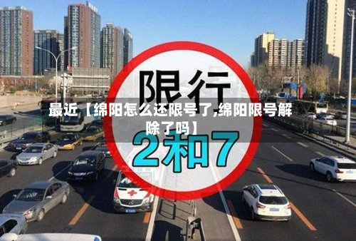最近【绵阳怎么还限号了,绵阳限号解除了吗】