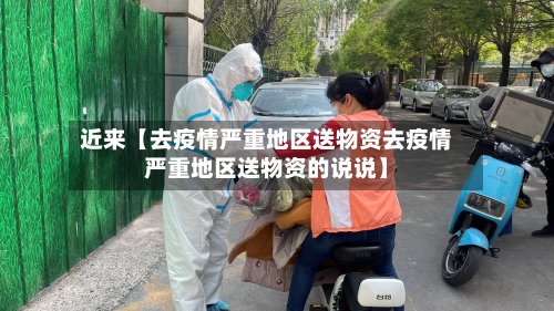 近来【去疫情严重地区送物资去疫情严重地区送物资的说说】