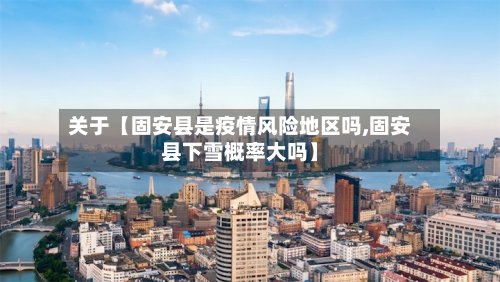关于【固安县是疫情风险地区吗,固安县下雪概率大吗】-第2张图片