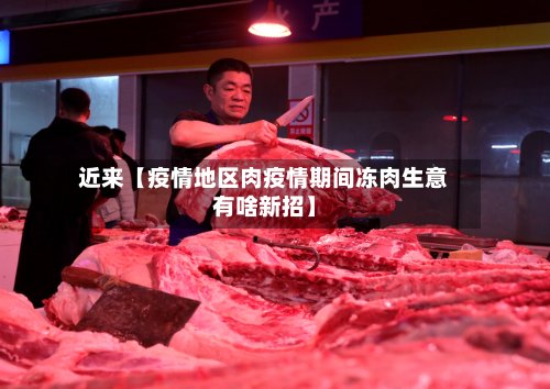 近来【疫情地区肉疫情期间冻肉生意有啥新招】