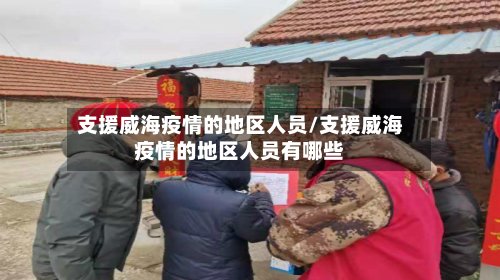 支援威海疫情的地区人员/支援威海疫情的地区人员有哪些-第3张图片