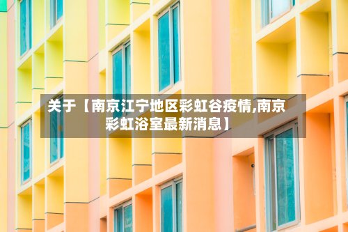 关于【南京江宁地区彩虹谷疫情,南京彩虹浴室最新消息】