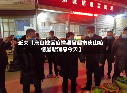 近来【唐山地区疫情期间超市唐山疫情最新消息今天】