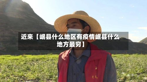 近来【岷县什么地区有疫情岷县什么地方最穷】-第2张图片