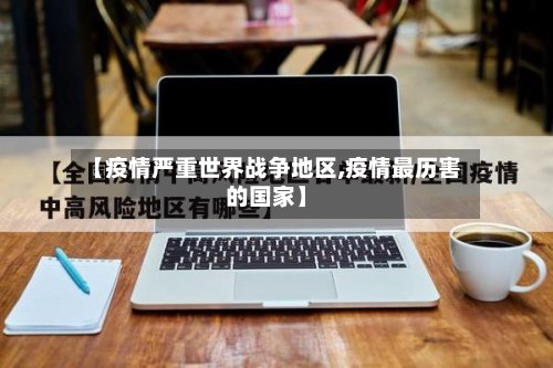 【疫情严重世界战争地区,疫情最历害的国家】