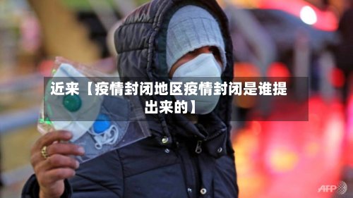 近来【疫情封闭地区疫情封闭是谁提出来的】