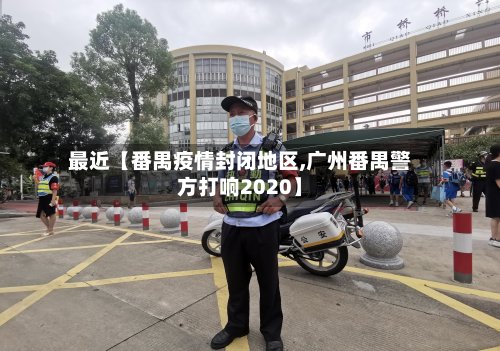 最近【番禺疫情封闭地区,广州番禺警方打响2020】-第2张图片