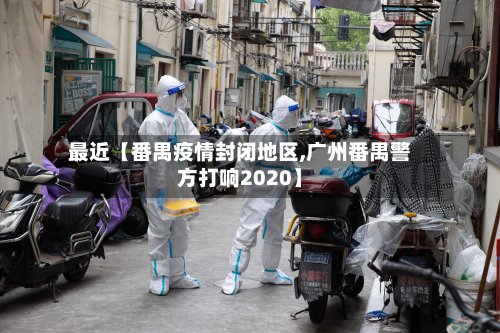 最近【番禺疫情封闭地区,广州番禺警方打响2020】-第3张图片