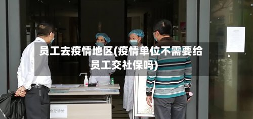员工去疫情地区(疫情单位不需要给员工交社保吗)-第2张图片