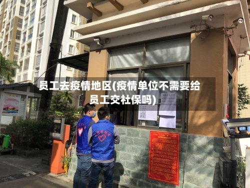 员工去疫情地区(疫情单位不需要给员工交社保吗)-第3张图片