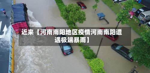 近来【河南南阳地区疫情河南南阳遭遇极端暴雨】