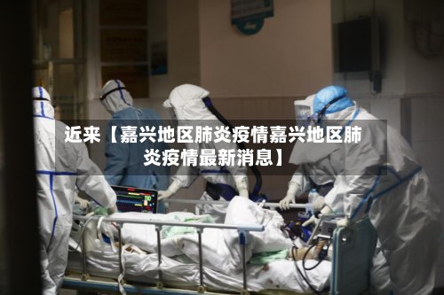 近来【嘉兴地区肺炎疫情嘉兴地区肺炎疫情最新消息】