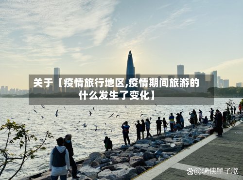 关于【疫情旅行地区,疫情期间旅游的什么发生了变化】
