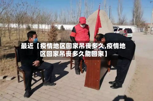 最近【疫情地区回家吊丧多久,疫情地区回家吊丧多久能回家】-第2张图片