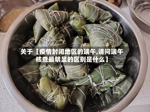 关于【疫情封闭地区的端午,请问端午核查最明显的区别是什么】-第2张图片