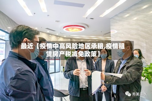 最近【疫情中高风险地区承租,疫情租赁房产税减免政策】-第2张图片