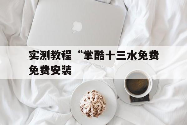 实测教程“掌酷十三水免费免费安装 实测教程“掌酷十三水免费免费安装