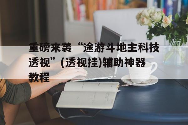 重磅来袭“途游斗地主科技透视”(透视挂)辅助神器教程