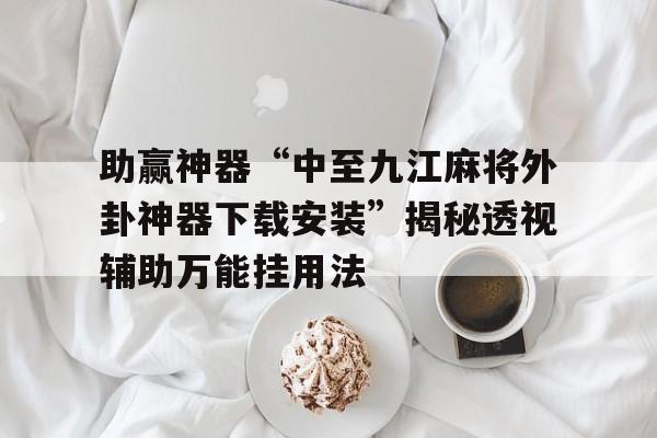 助赢神器“中至九江麻将外卦神器下载安装”揭秘透视辅助万能挂用法