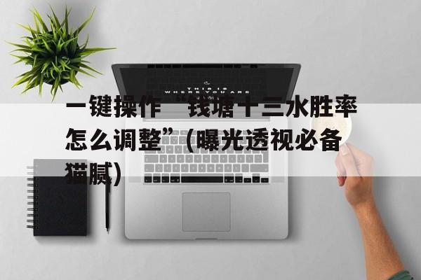 一键操作“钱塘十三水胜率怎么调整”(曝光透视必备猫腻)